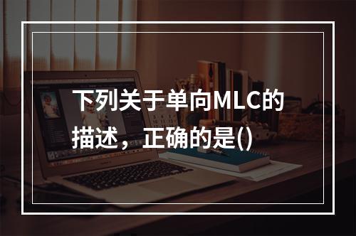 下列关于单向MLC的描述，正确的是()