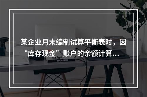 某企业月末编制试算平衡表时，因“库存现金”账户的余额计算不正