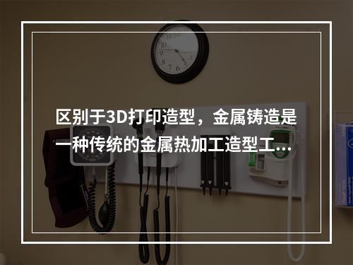 区别于3D打印造型，金属铸造是一种传统的金属热加工造型工艺，