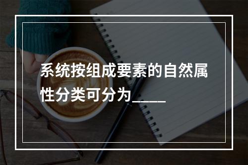 系统按组成要素的自然属性分类可分为____