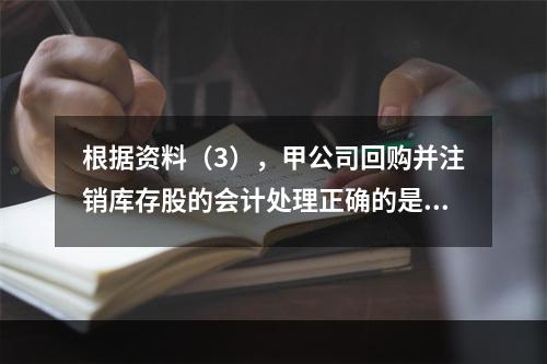 根据资料（3），甲公司回购并注销库存股的会计处理正确的是（　