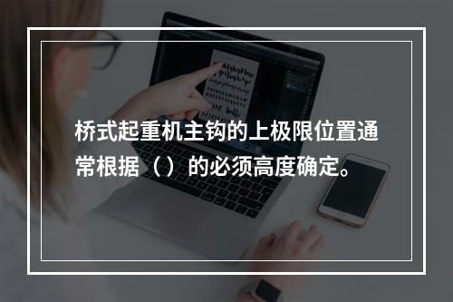 桥式起重机主钩的上极限位置通常根据（ ）的必须高度确定。