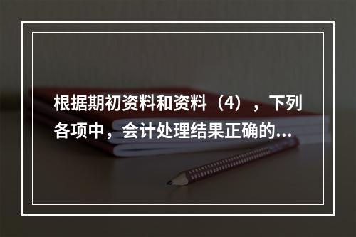 根据期初资料和资料（4），下列各项中，会计处理结果正确的是（