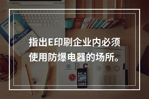 指出E印刷企业内必须使用防爆电器的场所。