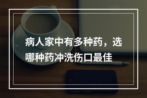 病人家中有多种药，选哪种药冲洗伤口最佳