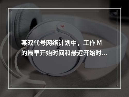 某双代号网络计划中，工作 M 的最早开始时间和最迟开始时间分