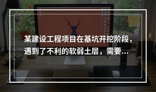 某建设工程项目在基坑开挖阶段，遇到了不利的软弱土层，需要进行