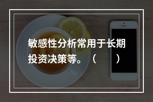 敏感性分析常用于长期投资决策等。（　　）