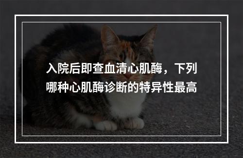 入院后即查血清心肌酶，下列哪种心肌酶诊断的特异性最高