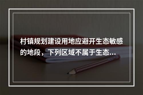 村镇规划建设用地应避开生态敏感的地段，下列区域不属于生态敏