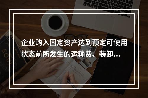 企业购入固定资产达到预定可使用状态前所发生的运输费、装卸费、