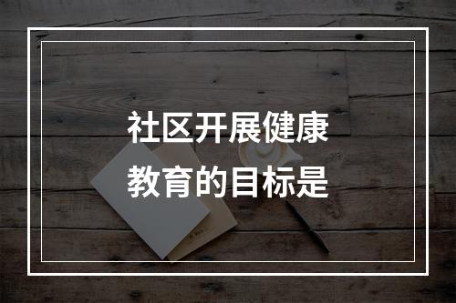 社区开展健康教育的目标是