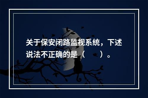 关于保安闭路监视系统，下述说法不正确的是（　　）。