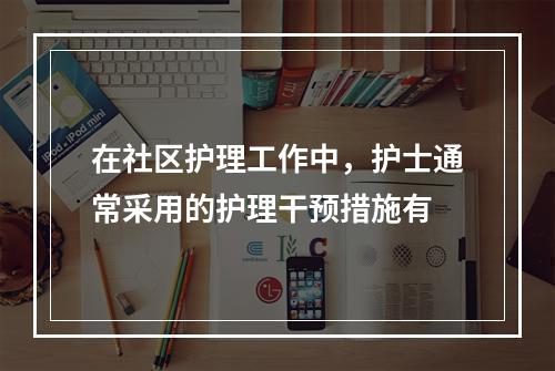 在社区护理工作中，护士通常采用的护理干预措施有