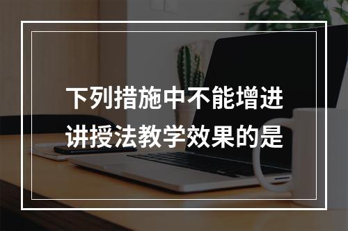 下列措施中不能增进讲授法教学效果的是