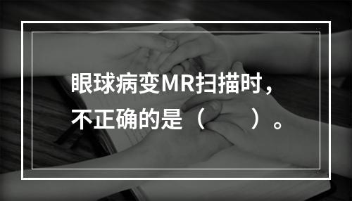 眼球病变MR扫描时，不正确的是（　　）。