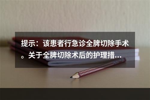 提示：该患者行急诊全脾切除手术。关于全脾切除术后的护理措施，