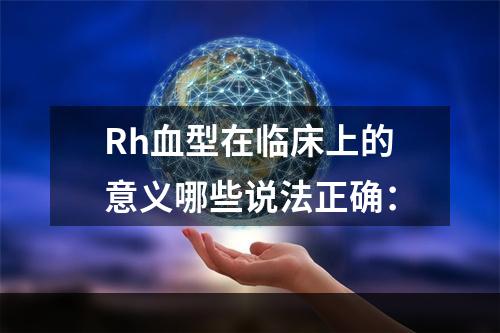 Rh血型在临床上的意义哪些说法正确：