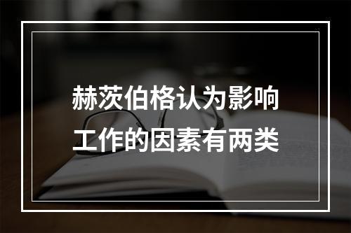 赫茨伯格认为影响工作的因素有两类