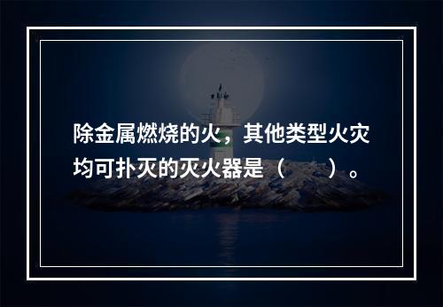 除金属燃烧的火，其他类型火灾均可扑灭的灭火器是（  ）。