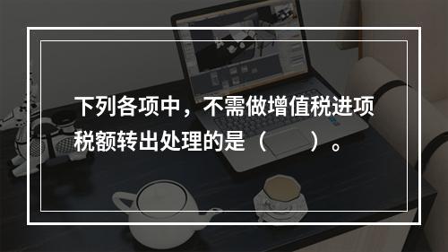 下列各项中，不需做增值税进项税额转出处理的是（　　）。