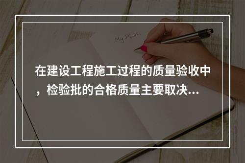 在建设工程施工过程的质量验收中，检验批的合格质量主要取决于（