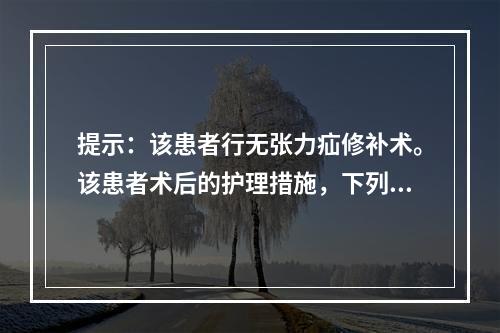 提示：该患者行无张力疝修补术。该患者术后的护理措施，下列叙述