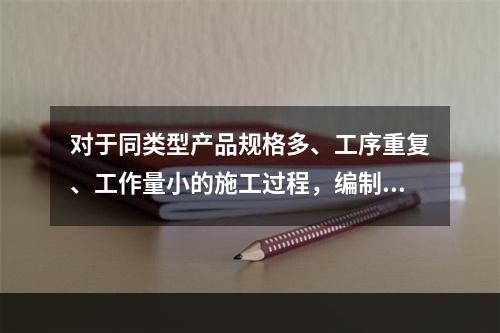 对于同类型产品规格多、工序重复、工作量小的施工过程，编制人工