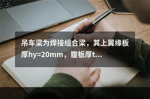 吊车梁为焊接组合梁，其上翼缘板厚hy=20mm，腹板厚tw=