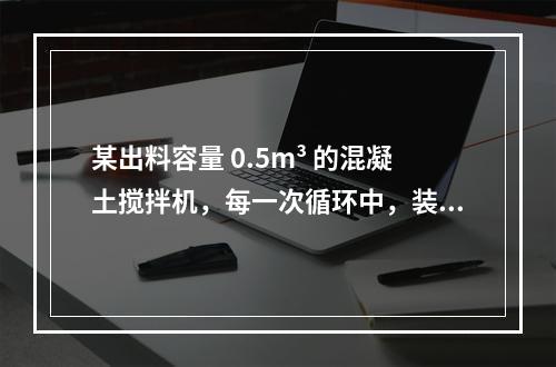 某出料容量 0.5m³ 的混凝土搅拌机，每一次循环中，装料、