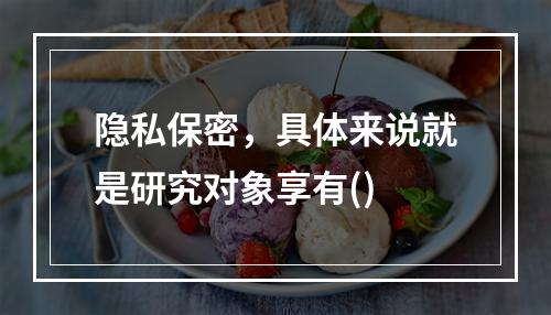 隐私保密，具体来说就是研究对象享有()