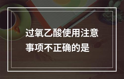 过氧乙酸使用注意事项不正确的是