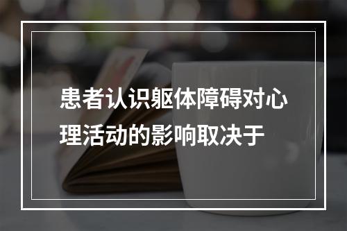 患者认识躯体障碍对心理活动的影响取决于