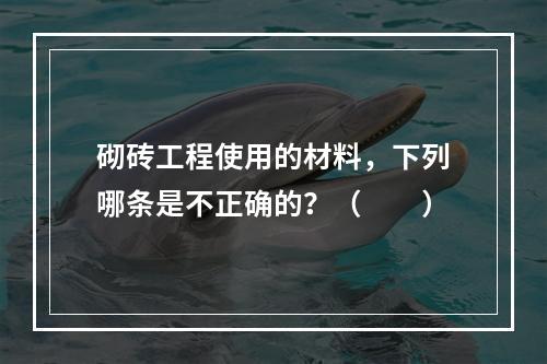 砌砖工程使用的材料，下列哪条是不正确的？（　　）