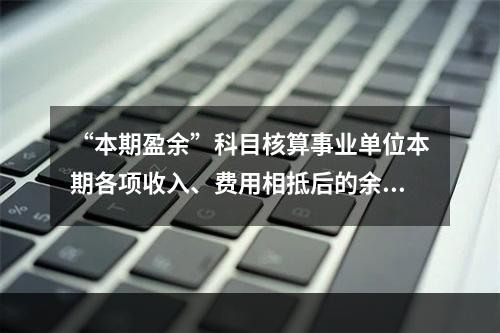 “本期盈余”科目核算事业单位本期各项收入、费用相抵后的余额。