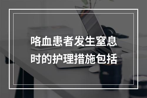 咯血患者发生窒息时的护理措施包括