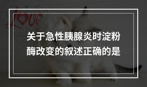 关于急性胰腺炎时淀粉酶改变的叙述正确的是