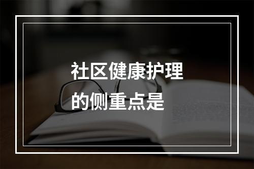 社区健康护理的侧重点是