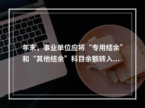 年末，事业单位应将“专用结余”和“其他结余”科目余额转入“非