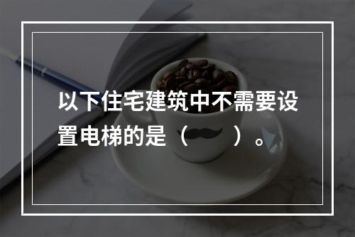 以下住宅建筑中不需要设置电梯的是（　　）。