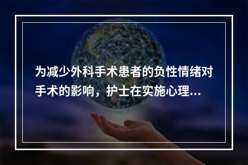 为减少外科手术患者的负性情绪对手术的影响，护士在实施心理健康