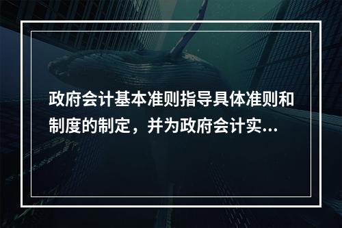 政府会计基本准则指导具体准则和制度的制定，并为政府会计实务问