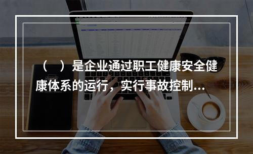 （　）是企业通过职工健康安全健康体系的运行，实行事故控制的开