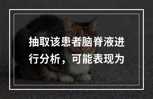 抽取该患者脑脊液进行分析，可能表现为