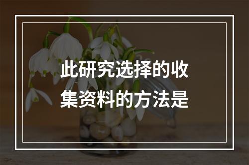 此研究选择的收集资料的方法是