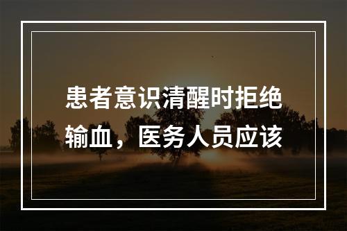 患者意识清醒时拒绝输血，医务人员应该