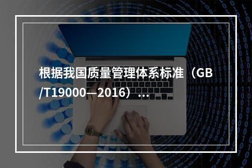 根据我国质量管理体系标准（GB/T19000—2016），工