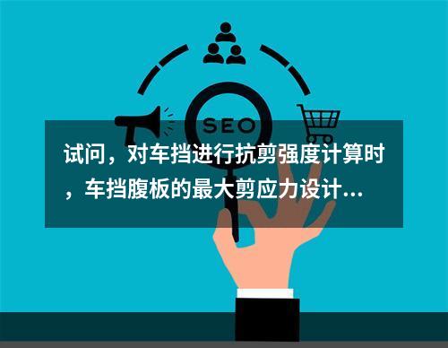 试问，对车挡进行抗剪强度计算时，车挡腹板的最大剪应力设计值（