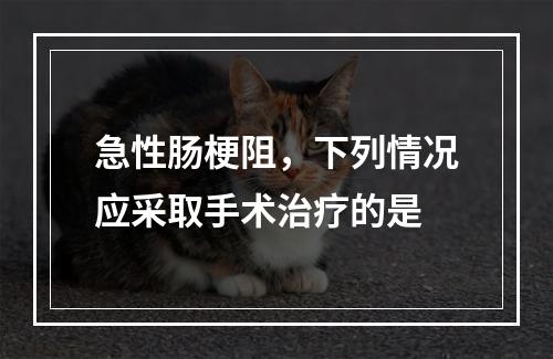 急性肠梗阻，下列情况应采取手术治疗的是