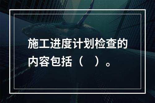 施工进度计划检查的内容包括（　）。